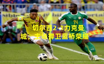 切尔西2-1力克曼城，主场捍卫蓝桥荣耀