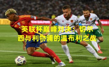 英联杯巅峰对决：切尔西与利物浦的温布利之战