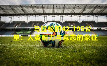  马拉松的42.195公里：人类耐力与意志的象征