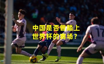 中国是否曾踏上世界杯的赛场?